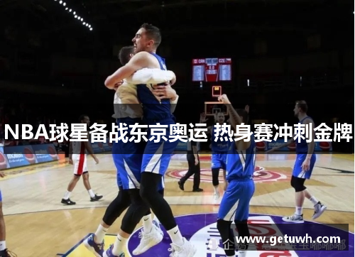 NBA球星备战东京奥运 热身赛冲刺金牌