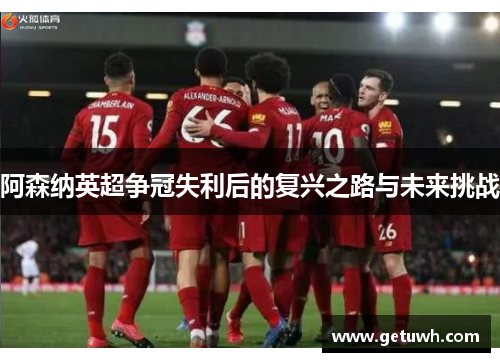 阿森纳英超争冠失利后的复兴之路与未来挑战