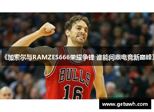《加索尔与RAMZES666荣耀争锋 谁能问鼎电竞新巅峰》