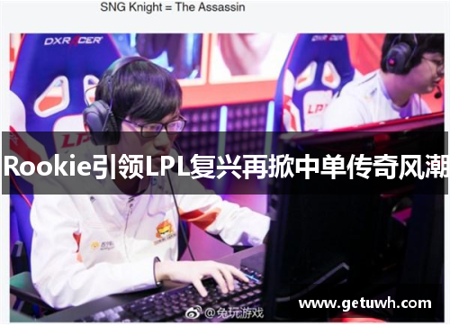Rookie引领LPL复兴再掀中单传奇风潮