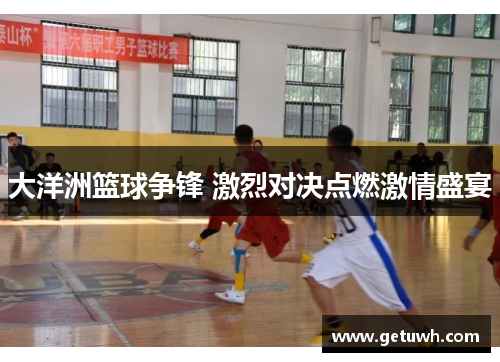 大洋洲篮球争锋 激烈对决点燃激情盛宴