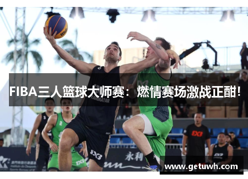 FIBA三人篮球大师赛：燃情赛场激战正酣！