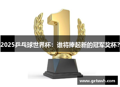 2025乒乓球世界杯：谁将捧起新的冠军奖杯？