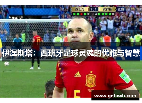 伊涅斯塔：西班牙足球灵魂的优雅与智慧