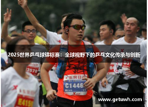 2025世界乒乓球锦标赛：全球视野下的乒乓文化传承与创新