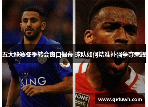 五大联赛冬季转会窗口揭幕 球队如何精准补强争夺荣耀