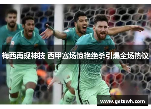 梅西再现神技 西甲赛场惊艳绝杀引爆全场热议