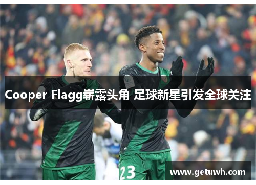 Cooper Flagg崭露头角 足球新星引发全球关注