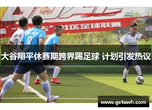大谷翔平休赛期跨界踢足球 计划引发热议