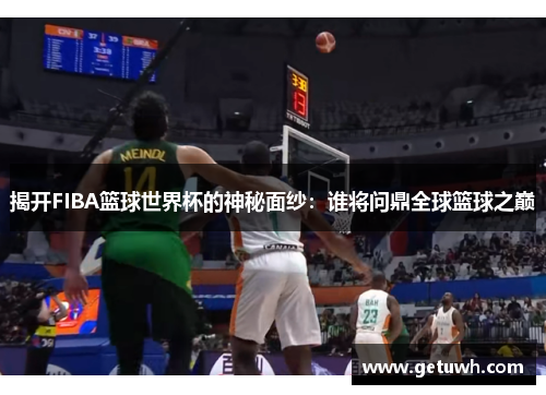 揭开FIBA篮球世界杯的神秘面纱：谁将问鼎全球篮球之巅