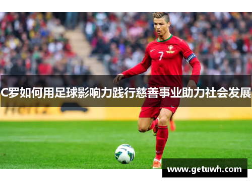 C罗如何用足球影响力践行慈善事业助力社会发展